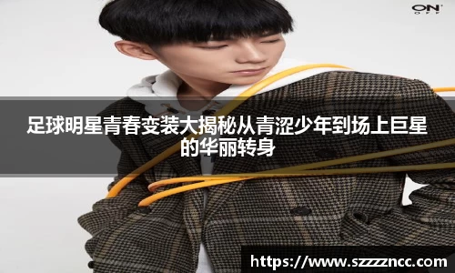足球明星青春变装大揭秘从青涩少年到场上巨星的华丽转身